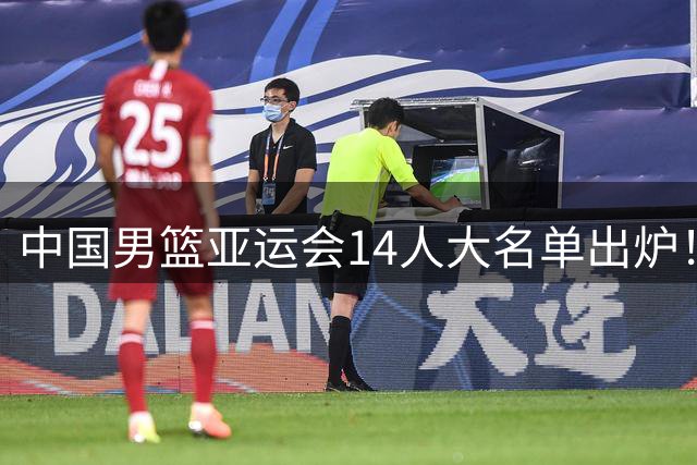 中国男篮亚运会14人大名单出炉！赵继伟杨瀚森不打，周琦意外落选
