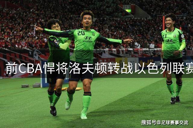 前CBA悍将洛夫顿转战以色列联赛 加盟耶路撒冷俱乐部