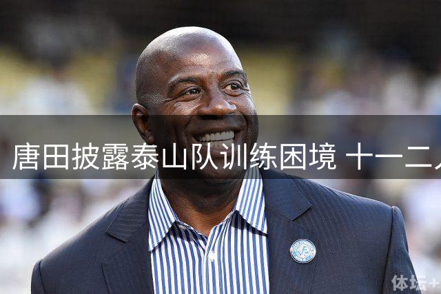 唐田披露泰山队训练困境 十一二人坚守引发热议