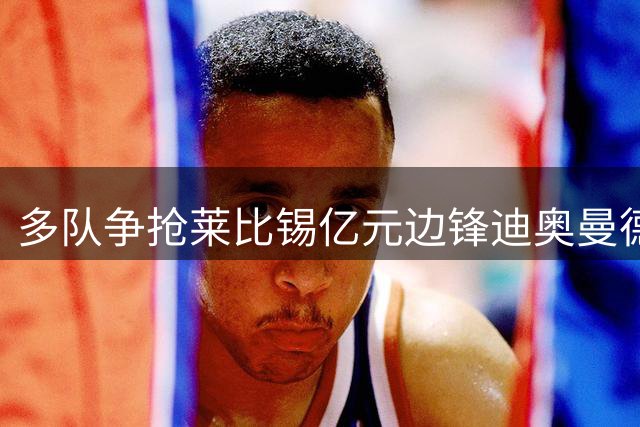 多队争抢莱比锡亿元边锋迪奥曼德
