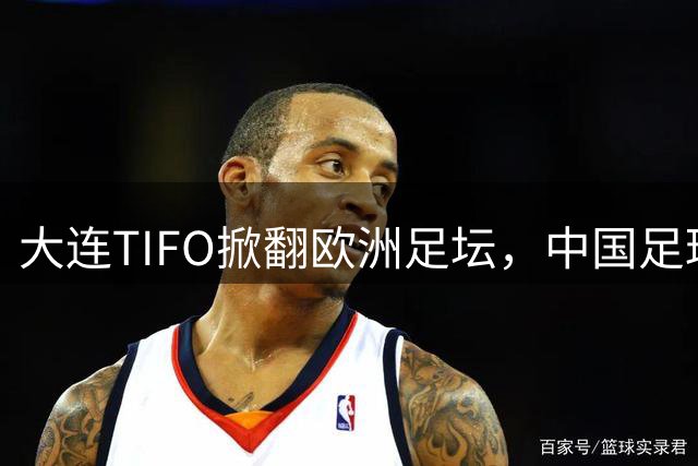 大连TIFO掀翻欧洲足坛，中国足球的浪漫藏不住了