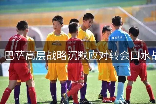巴萨高层战略沉默应对转会口水战 静候阿尔瓦雷斯转会风波平息