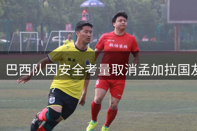 巴西队因安全考量取消孟加拉国友谊赛