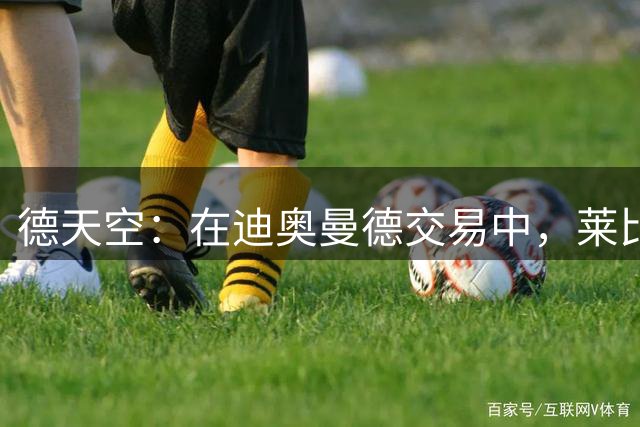 德天空：在迪奥曼德交易中，莱比锡目标是确保收入达到约1.2亿欧
