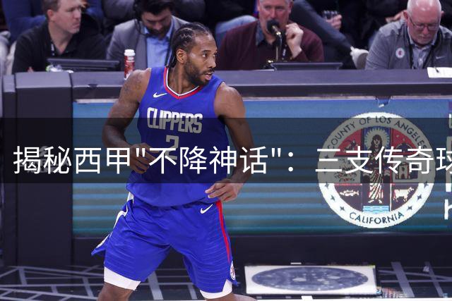 揭秘西甲"不降神话"：三支传奇球队背后的足球密码