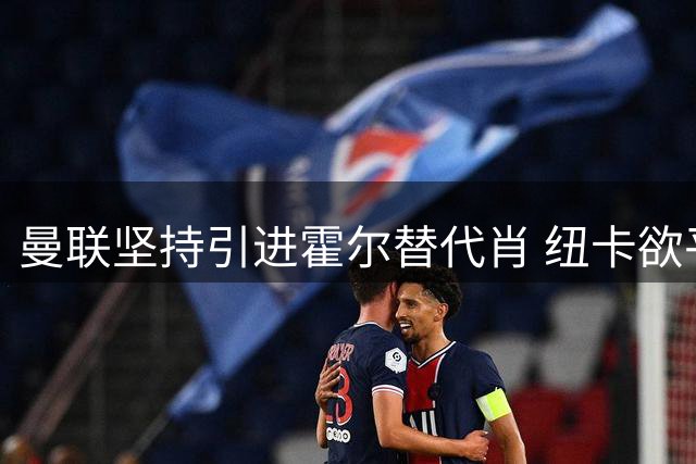 曼联坚持引进霍尔替代肖 纽卡欲平息转会传闻