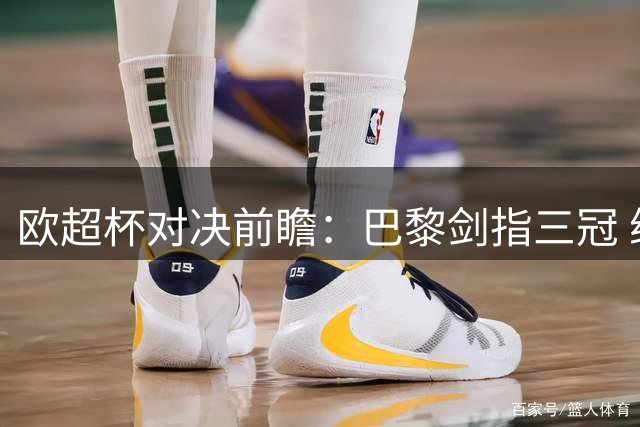 欧超杯对决前瞻：巴黎剑指三冠 维拉残阵迎挑战