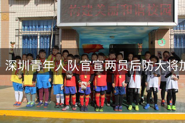 深圳青年人队官宣两员后防大将加盟 本土青训+海归新星补强防线