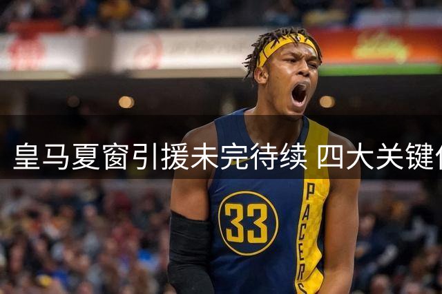 皇马夏窗引援未完待续 四大关键位置仍存变数