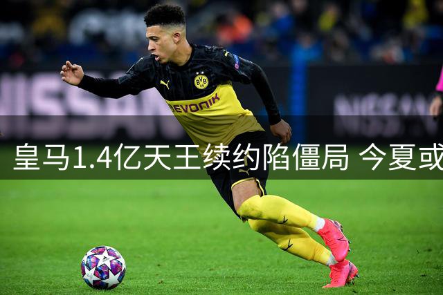 皇马1.4亿天王续约陷僵局 今夏或被迫低价抛售