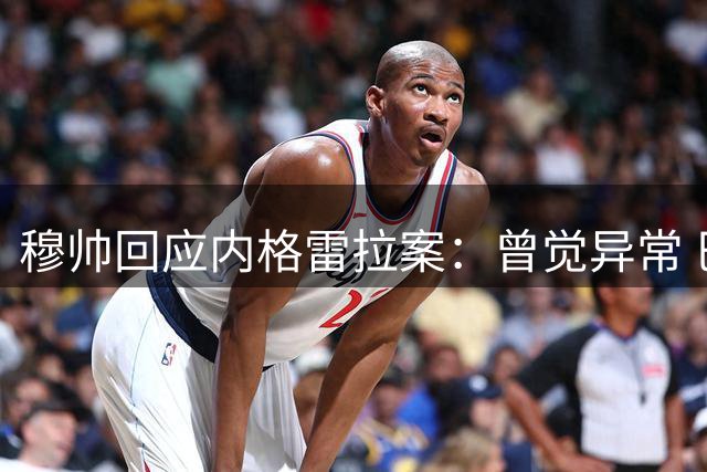 穆帅回应内格雷拉案：曾觉异常 巴萨不该降级