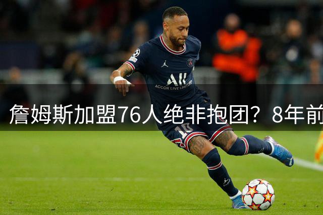 詹姆斯加盟76人绝非抱团？8年前错失良机如今只为篮球理想