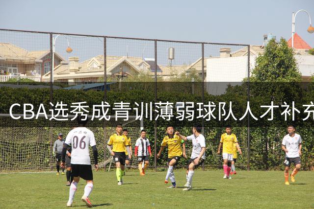 CBA选秀成青训薄弱球队人才补充新阵地