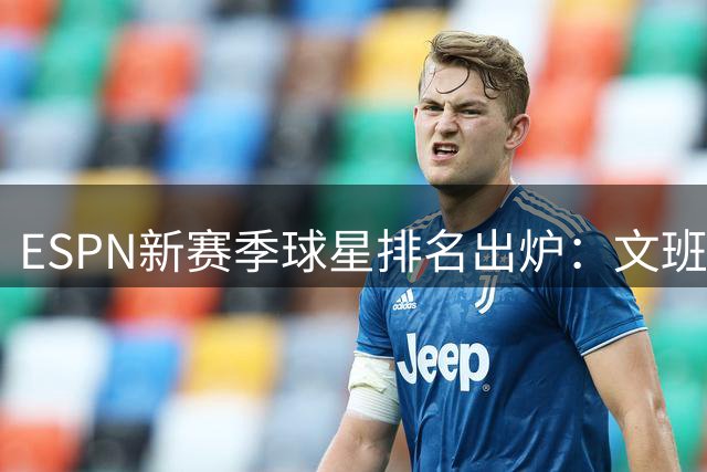 ESPN新赛季球星排名出炉：文班亚马超越约基奇登顶引发热议
