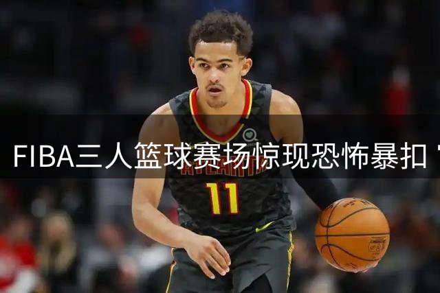 FIBA三人篮球赛场惊现恐怖暴扣 官方社交媒体直呼看呆