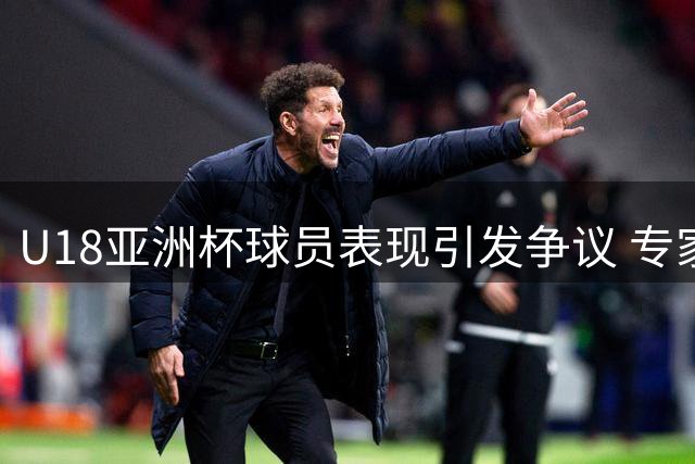 U18亚洲杯球员表现引发争议 专家解读实战数据背后的故事