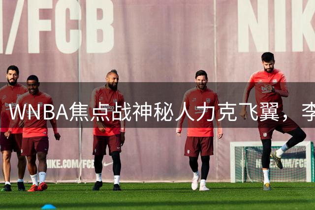 WNBA焦点战神秘人力克飞翼，李月汝状态低迷未得分
